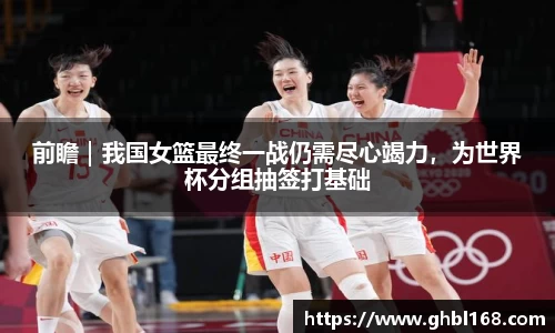 前瞻｜我国女篮最终一战仍需尽心竭力，为世界杯分组抽签打基础