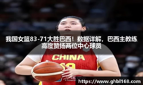 我国女篮83-71大胜巴西！数据详解，巴西主教练高度赞扬两位中心球员